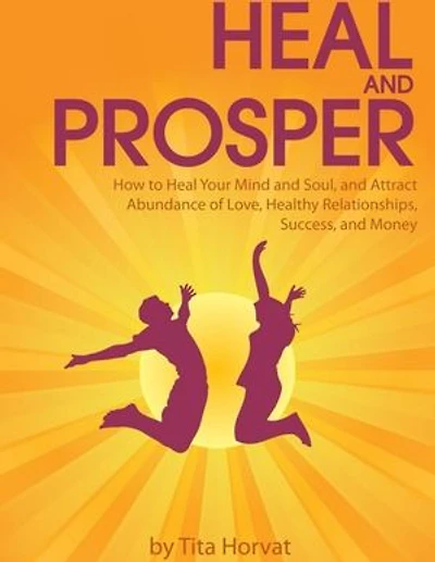 Heal and Prosper: How to Heal Your Mind and Soul, and Attract Abundance of Love, Healthy Relationships, Success, and Money