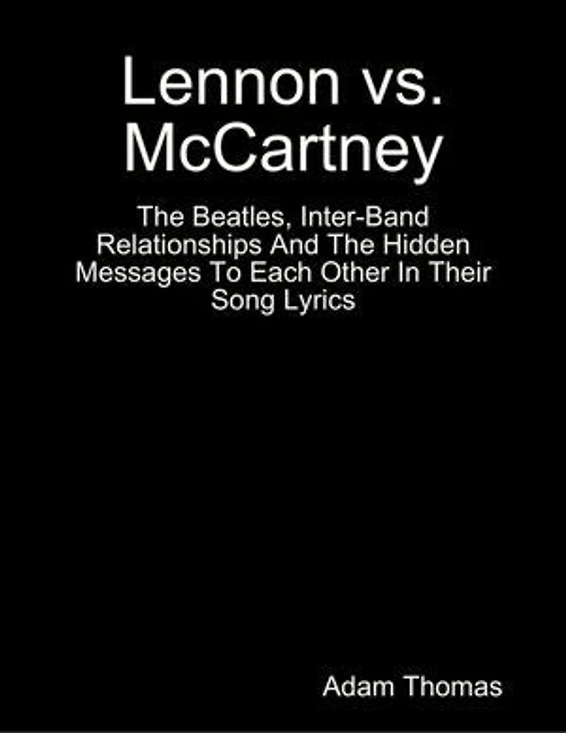 Lennon Versus Mccartney the Beatles, Inter Band Relationships and the Hidden Messages to Each Other In Their Song Lyrics