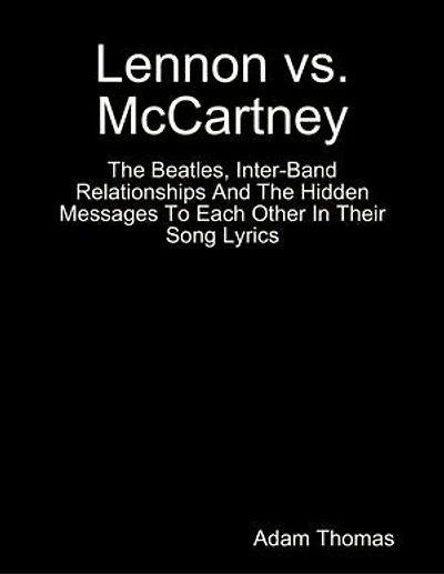 Lennon Versus Mccartney the Beatles, Inter Band Relationships and the Hidden Messages to Each Other In Their Song Lyrics