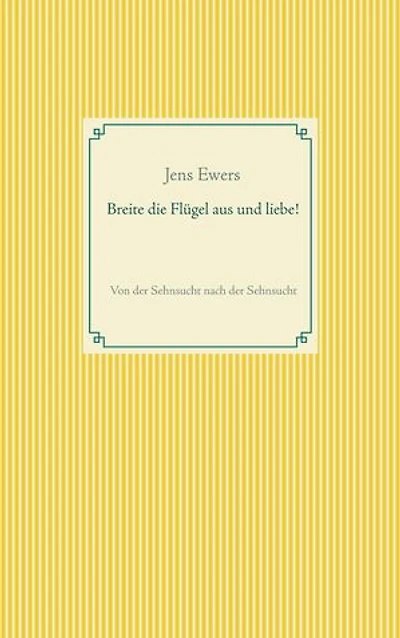 Breite die Flügel aus und liebe!: Von der Sehnsucht nach der Sehnsucht
