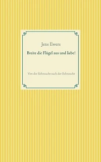 Breite die Flügel aus und liebe!: Von der Sehnsucht nach der Sehnsucht