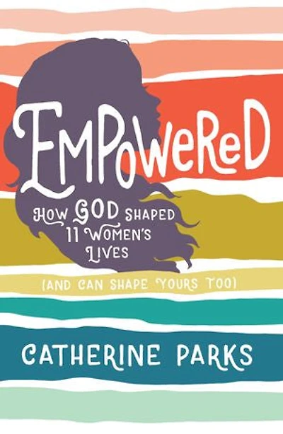 Empowered: How God Shaped 11 Women's Lives (And Can Shape Yours Too)