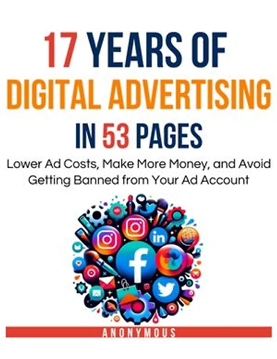 17 Years of Digital Advertising in 53 Pages: Lower Ad Costs, Make More Money, and Avoid Getting Banned from Your Ad Account