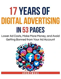 17 Years of Digital Advertising in 53 Pages: Lower Ad Costs, Make More Money, and Avoid Getting Banned from Your Ad Account