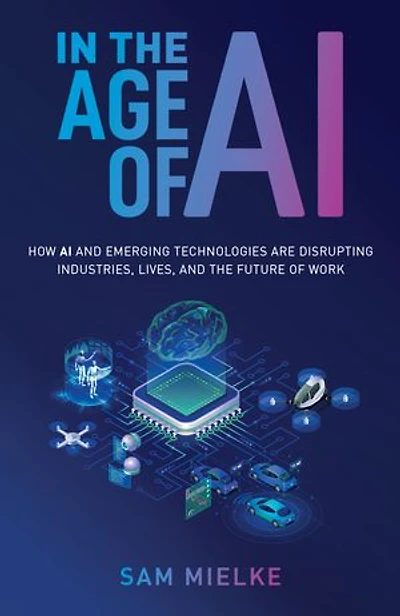 the Age of AI: How AI and Emerging Technologies Are Disrupting Industries, Lives, Future Work