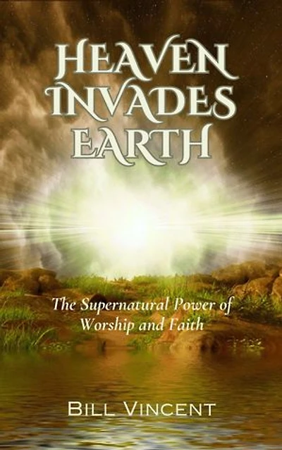 Heaven Invades Earth: The Supernatural Power of Worship and Faith