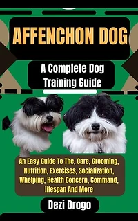 Affenchon Dog: A Complete Dog Training Guide An Easy Guide To The, Care, Grooming, Nutrition, Exercises, Socialization, Whelping, Health Concern, Command, lifespan And More