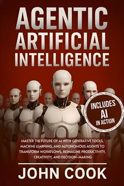 Agentic Artificial Intelligence: Master the Future of AI With Generative Tools, Machine Learning, and Autonomous Agents to Transform Workflows, Reimagine Productivity, Creativity, and Decision-Making