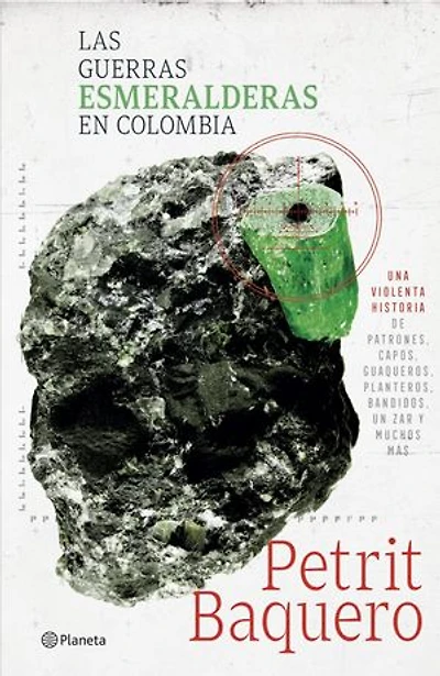 Las guerras esmeralderas en Colombia: Una violenta historia de patrones, capos, guaqueros, planteros, bandidos, un zar y muchos mas