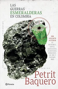Las guerras esmeralderas en Colombia: Una violenta historia de patrones, capos, guaqueros, planteros, bandidos, un zar y muchos mas