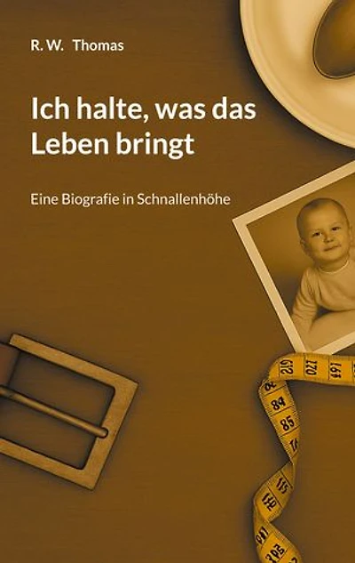 Ich halte, was das Leben bringt: Eine Biografie in Schnallenhöhe