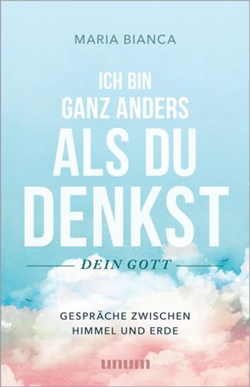 Ich bin ganz anders als du denkst – dein Gott: Gespräche zwischen Himmel und Erde