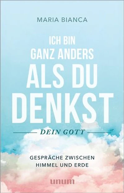 Ich bin ganz anders als du denkst – dein Gott: Gespräche zwischen Himmel und Erde