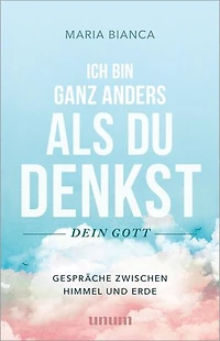 Ich bin ganz anders als du denkst – dein Gott: Gespräche zwischen Himmel und Erde