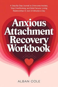 Anxious Attachment Recovery Workbook: A Step-By-Step Journal to Overcome Anxiety, Stop Overthinking, and Build Secure, Loving Relationships in Just 15 Minutes a Day