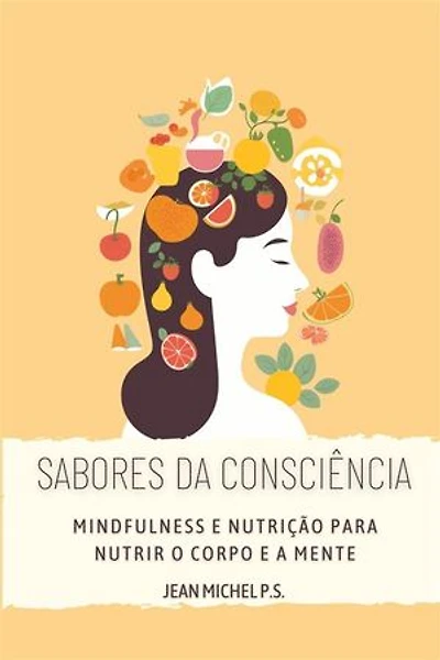 Sabores da Consciência - Mindfulness e Nutrição para Nutrir o Corpo e a Mente: Descubra como melhorar a sua relação com a comida e alcançar o bem-estar interior através do mindfulness