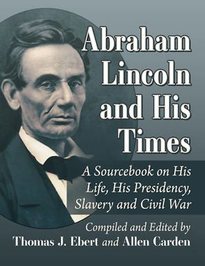 Abraham Lincoln and His Times: A Sourcebook on His Life, His Presidency, Slavery and Civil War