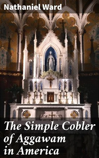 The Simple Cobler of Aggawam in America: Enriched edition. Exploring Colonial America through Satire and Critique
