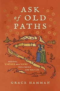 Ask of Old Paths: Medieval Virtues and Vices for a Whole Holy Life