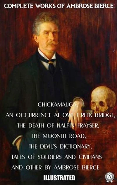 Complete Works of Ambrose Bierce. Illustrated: Chickamauga. An Occurrence at Owl Creek Bridge. The Death of Halpin Frayser. The Moonlit Road. The Devil's Dictionary. Tales of Soldiers and Civilians and other