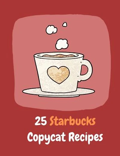 25 Starbucks Copycat Recipes: Prepare Starbucks Food and Drinks at Home