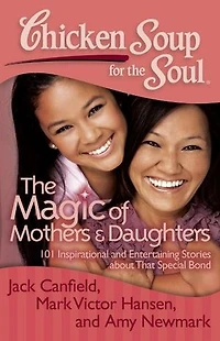 Chicken Soup for The Soul: Magic of Mothers & Daughters: 101 Inspirational and Entertaining Stories about That Special Bond