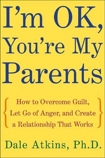 I'm OK, You're My Parents: How to Overcome Guilt, Let Go of Anger, and Create a Relationship That Works