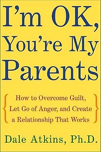 I'm OK, You're My Parents: How to Overcome Guilt, Let Go of Anger, and Create a Relationship That Works