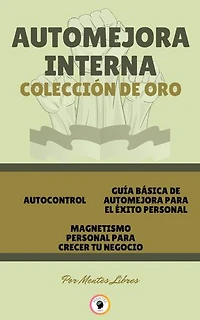 AUTOCONTROL - MAGNETISMO PERSONAL PARA CRECER TU NEGOCIO - GUÍA BÁSICA DE AUTOMEJORA PARA EL ÉXITO PERSONAL (3 LIBROS): AUTOMEJORA INTERNA COLECCIÓN DE ORO
