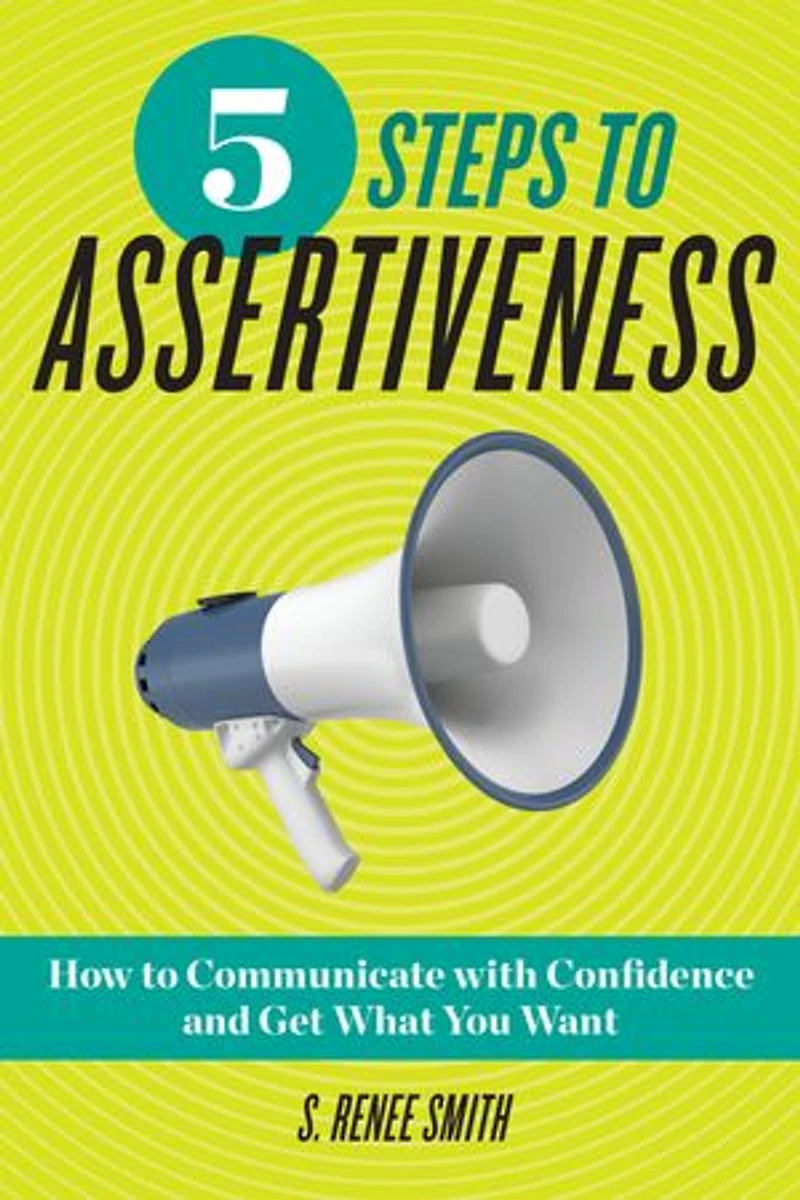5 Steps to Assertiveness: How Communicate with Confidence and Get What You Want