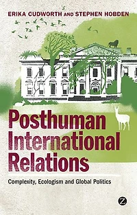 Posthuman International Relations: Complexity, Ecologism And Global Politics