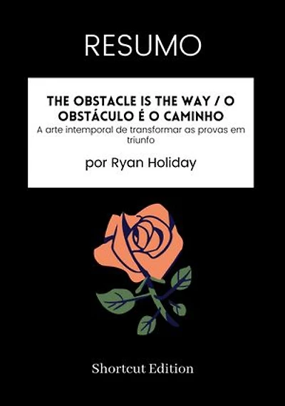RESUMO - The Obstacle Is The Way / O Obstáculo é o caminho:: A arte intemporal de transformar as provas em triunfo Por Ryan Holiday