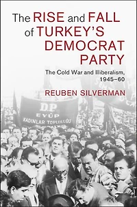 The Rise and Fall of Turkey's Democrat Party: The Cold War and Illiberalism, 1945–60
