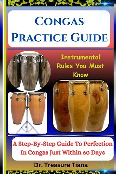 Congas Practice Guide: Instrumental Rules You Must Know: A Step-By-Step Guide to Perfection in Congas Just Within 60 Days