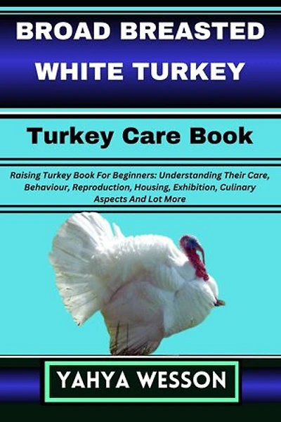 BROAD BREASTED WHITE TURKEY Turkey Care Book: Raising Turkey Book For Beginners: Understanding Their Care, Behaviour, Reproduction, Housing, Exhibition, Culinary Aspects And Lot More