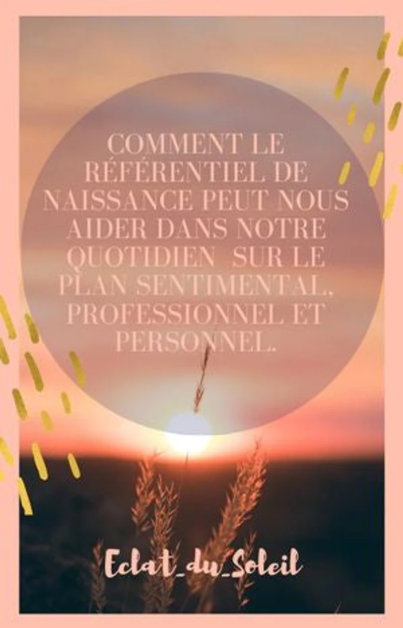 Comment le Référentiel de Naissance peut nous aider dans notre quotidien sur le Plan sentimental, professionnel et personnel.: Vers l'éveil de soi
