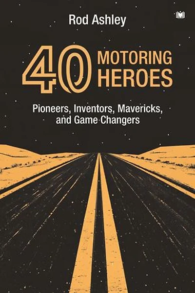 40 Motoring Heroes: Pioneers, Inventors, Mavericks, and Game Changers