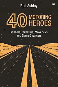 40 Motoring Heroes: Pioneers, Inventors, Mavericks, and Game Changers