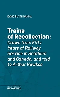 Trains of Recollection: Drawn from Fifty Years of Railway Service in Scotland and Canada, and told to Arthur Hawkes