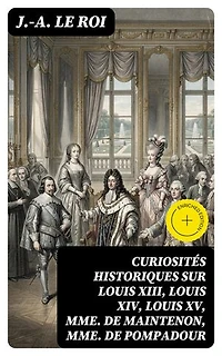 Curiosités historiques sur Louis XIII, Louis XIV, Louis XV, Mme de Maintenon, Mme de Pompadour: Édition enrichie.