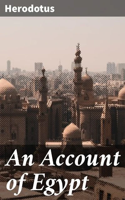 An Account of Egypt: Enriched edition. Unveiling the Mysteries of Ancient Egypt through Herodotus' Legendary Account