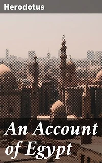 An Account of Egypt: Enriched edition. Unveiling the Mysteries of Ancient Egypt through Herodotus' Legendary Account