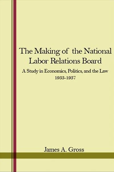 the Making of National Labor Relations Board: A Study Economics, Politics, and Law 1933-1937