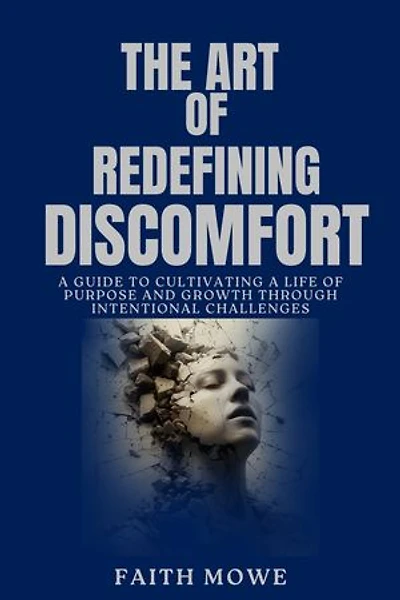 THE ART OF REDEFINING DISCOMFORT: A Guide To Cultivating A Life Of Purpose And Growth Through Intentional Challenges