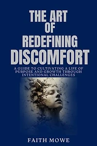 THE ART OF REDEFINING DISCOMFORT: A Guide To Cultivating A Life Of Purpose And Growth Through Intentional Challenges