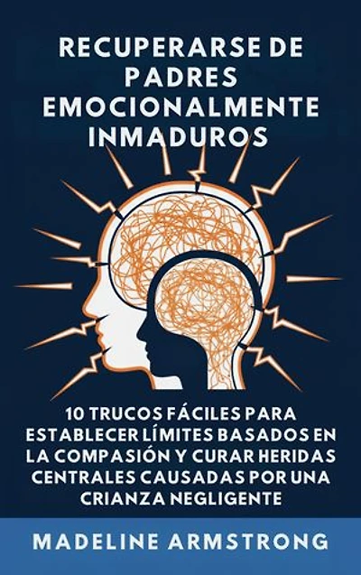 Recuperarse De Padres Emocionalmente Inmaduros: 10 Trucos Fáciles para Establecer Límites Basados En la Compasión y Curar Heridas Centrales Causadas por Negligencia Y Crianza de los Hijos