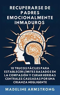 Recuperarse De Padres Emocionalmente Inmaduros: 10 Trucos Fáciles para Establecer Límites Basados En la Compasión y Curar Heridas Centrales Causadas por Negligencia Y Crianza de los Hijos