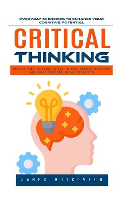 Critical Thinking: Everyday Exercises to Enhance Your Cognitive Potential (Develop Deep Thinking Skills to Make Smarter Decisions and Solve Problems in Any Situation)