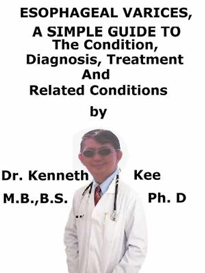 Esophageal Varices, A Simple Guide To The Condition, Diagnosis, Treatment And Related Conditions
