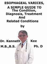 Esophageal Varices, A Simple Guide To The Condition, Diagnosis, Treatment And Related Conditions